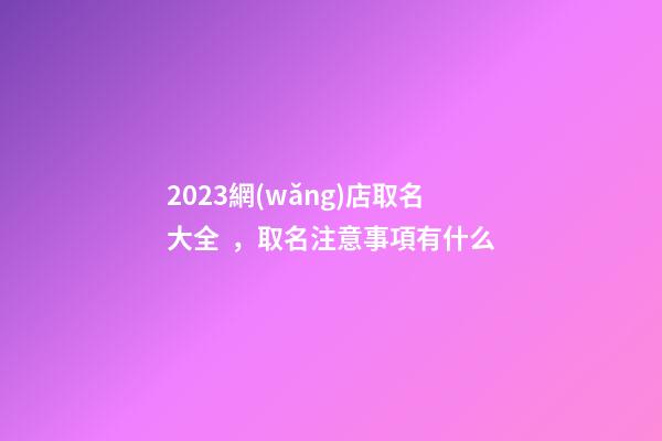 2023網(wǎng)店取名大全，取名注意事項有什么